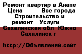 Ремонт квартир в Анапе › Цена ­ 550 - Все города Строительство и ремонт » Услуги   . Сахалинская обл.,Южно-Сахалинск г.